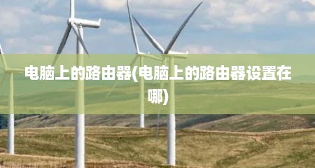电脑上的路由器(电脑上的路由器设置在哪)