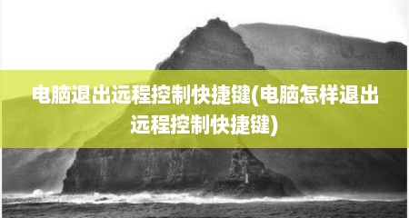 电脑退出远程控制快捷键(电脑怎样退出远程控制快捷键)