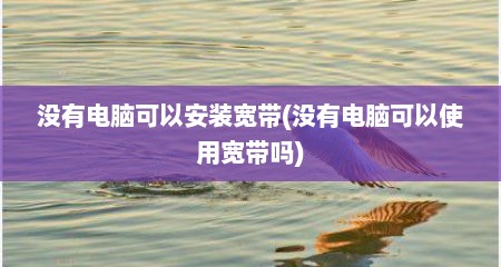 没有电脑可以安装宽带(没有电脑可以使用宽带吗)