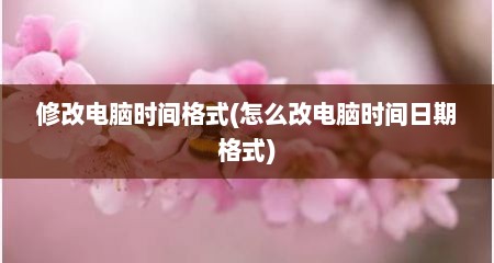修改电脑时间格式(怎么改电脑时间日期格式)