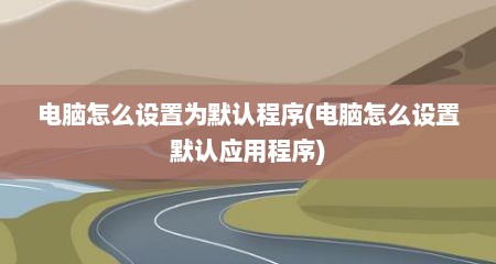电脑怎么设置为默认程序(电脑怎么设置默认应用程序)