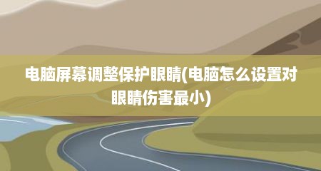 电脑屏幕调整保护眼睛(电脑怎么设置对眼睛伤害最小)