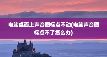 电脑桌面上声音图标点不动(电脑声音图标点不了怎么办)