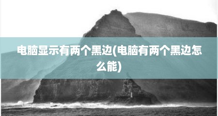 电脑显示有两个黑边(电脑有两个黑边怎么能)