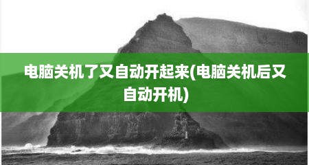 电脑关机了又自动开起来(电脑关机后又自动开机)
