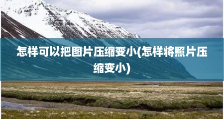 怎样可以把图片压缩变小(怎样将照片压缩变小)