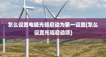 怎么设置电脑光驱启动为第一设置(怎么设置光驱启动项)