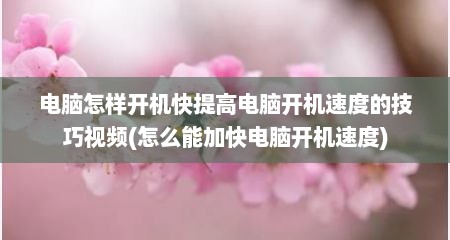 电脑怎样开机快提高电脑开机速度的技巧视频(怎么能加快电脑开机速度)