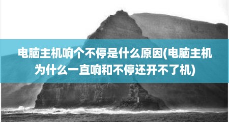 电脑主机响个不停是什么原因(电脑主机为什么一直响和不停还开不了机)