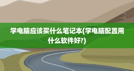 学电脑应该买什么笔记本(学电脑配置用什么软件好?)