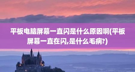 平板电脑屏幕一直闪是什么原因啊(平板屏幕一直在闪,是什么毛病?)