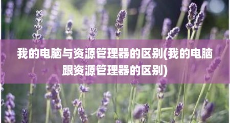 我的电脑与资源管理器的区别(我的电脑跟资源管理器的区别)