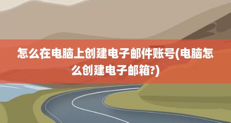 怎么在电脑上创建电子邮件账号(电脑怎么创建电子邮箱?)