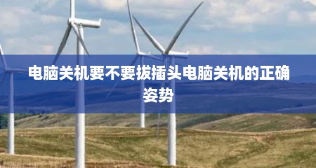 电脑关机要不要拔插头电脑关机的正确姿势