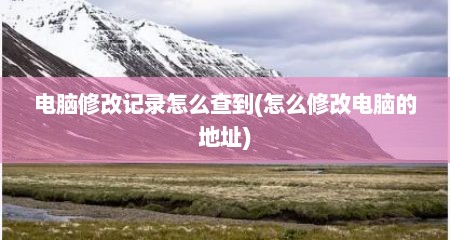 电脑修改记录怎么查到(怎么修改电脑的地址)