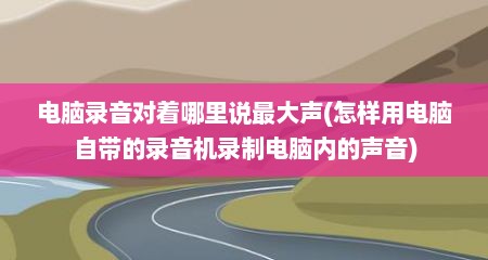 电脑录音对着哪里说最大声(怎样用电脑自带的录音机录制电脑内的声音)