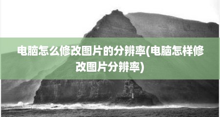 电脑怎么修改图片的分辨率(电脑怎样修改图片分辨率)