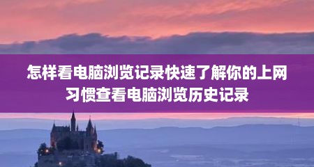 怎样看电脑浏览记录快速了解你的上网习惯查看电脑浏览历史记录
