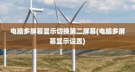 电脑多屏幕显示切换第二屏幕(电脑多屏幕显示设置)