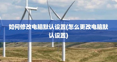 如何修改电脑默认设置(怎么更改电脑默认设置)