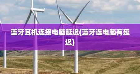 蓝牙耳机连接电脑延迟(蓝牙连电脑有延迟)