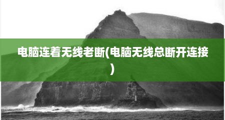 电脑连着无线老断(电脑无线总断开连接)