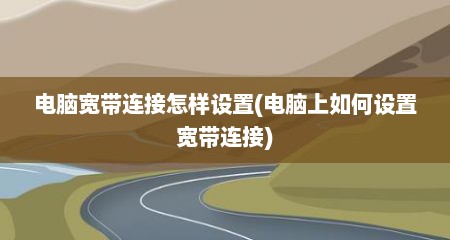 电脑宽带连接怎样设置(电脑上如何设置宽带连接)
