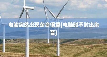 电脑突然出现杂音很重(电脑时不时出杂音)