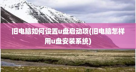 旧电脑如何设置u盘启动项(旧电脑怎样用u盘安装系统)