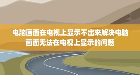 电脑画面在电视上显示不出来解决电脑画面无法在电视上显示的问题