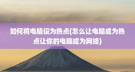 如何将电脑设为热点(怎么让电脑成为热点让你的电脑成为网络)