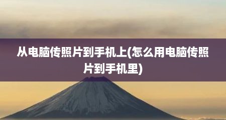 从电脑传照片到手机上(怎么用电脑传照片到手机里)