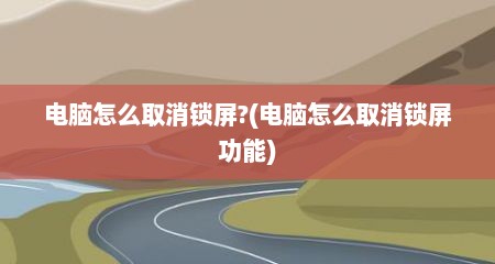 电脑怎么取消锁屏?(电脑怎么取消锁屏功能)