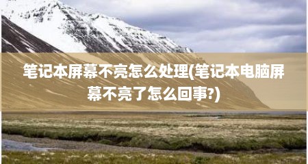 笔记本屏幕不亮怎么处理(笔记本电脑屏幕不亮了怎么回事?)