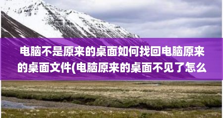 电脑不是原来的桌面如何找回电脑原来的桌面文件(电脑原来的桌面不见了怎么办)