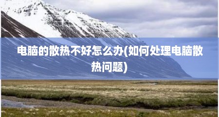 电脑的散热不好怎么办(如何处理电脑散热问题)