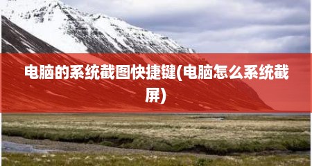 电脑的系统截图快捷键(电脑怎么系统截屏)