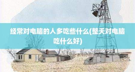经常对电脑的人多吃些什么(整天对电脑吃什么好)