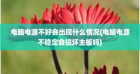电脑电源不好会出现什么情况(电脑电源不稳定会损坏主板吗)