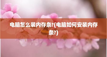 电脑怎么装内存条?(电脑如何安装内存条?)