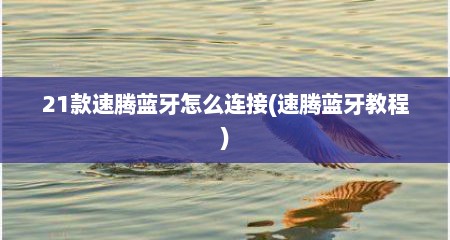 21款速腾蓝牙怎么连接(速腾蓝牙教程)