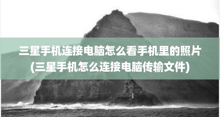 三星手机连接电脑怎么看手机里的照片(三星手机怎么连接电脑传输文件)