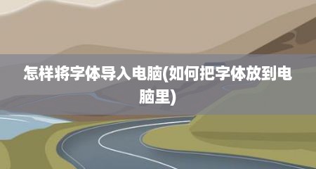 怎样将字体导入电脑(如何把字体放到电脑里)