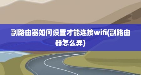 副路由器如何设置才能连接wifi(副路由器怎么弄)