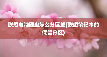 联想电脑硬盘怎么分区域(联想笔记本的保留分区)