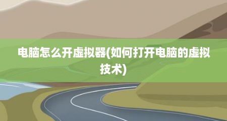 电脑怎么开虚拟器(如何打开电脑的虚拟技术)