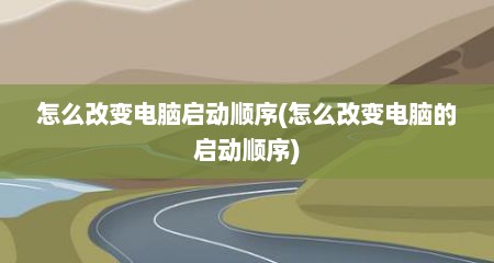 怎么改变电脑启动顺序(怎么改变电脑的启动顺序)