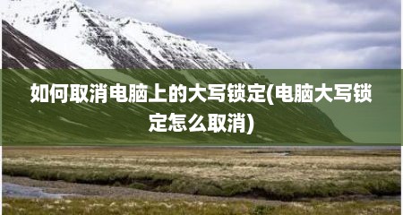 如何取消电脑上的大写锁定(电脑大写锁定怎么取消)