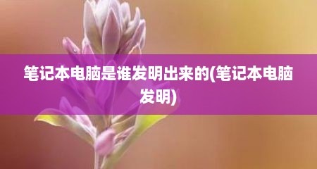 笔记本电脑是谁发明出来的(笔记本电脑发明)