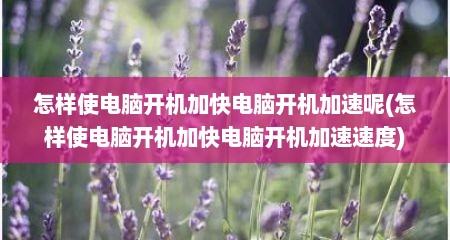 怎样使电脑开机加快电脑开机加速呢(怎样使电脑开机加快电脑开机加速速度)